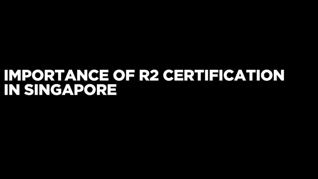 Importance of R2 Certification in Singapore