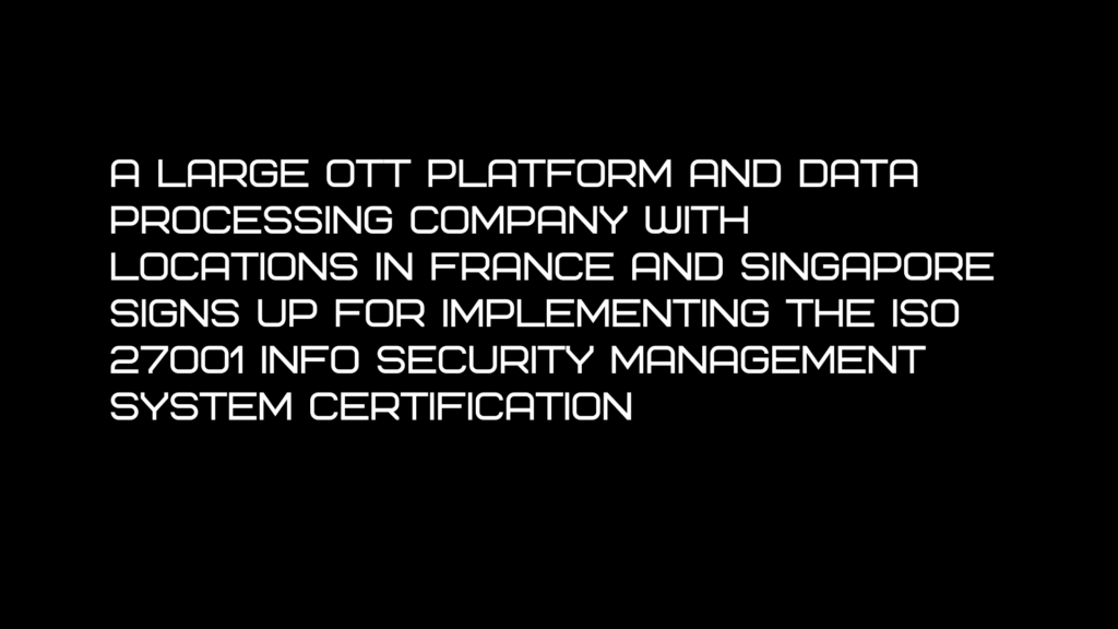 A large OTT Platform and data processing company with locations in France and Singapore signs up for implementing the ISO27001 Info security management system certification