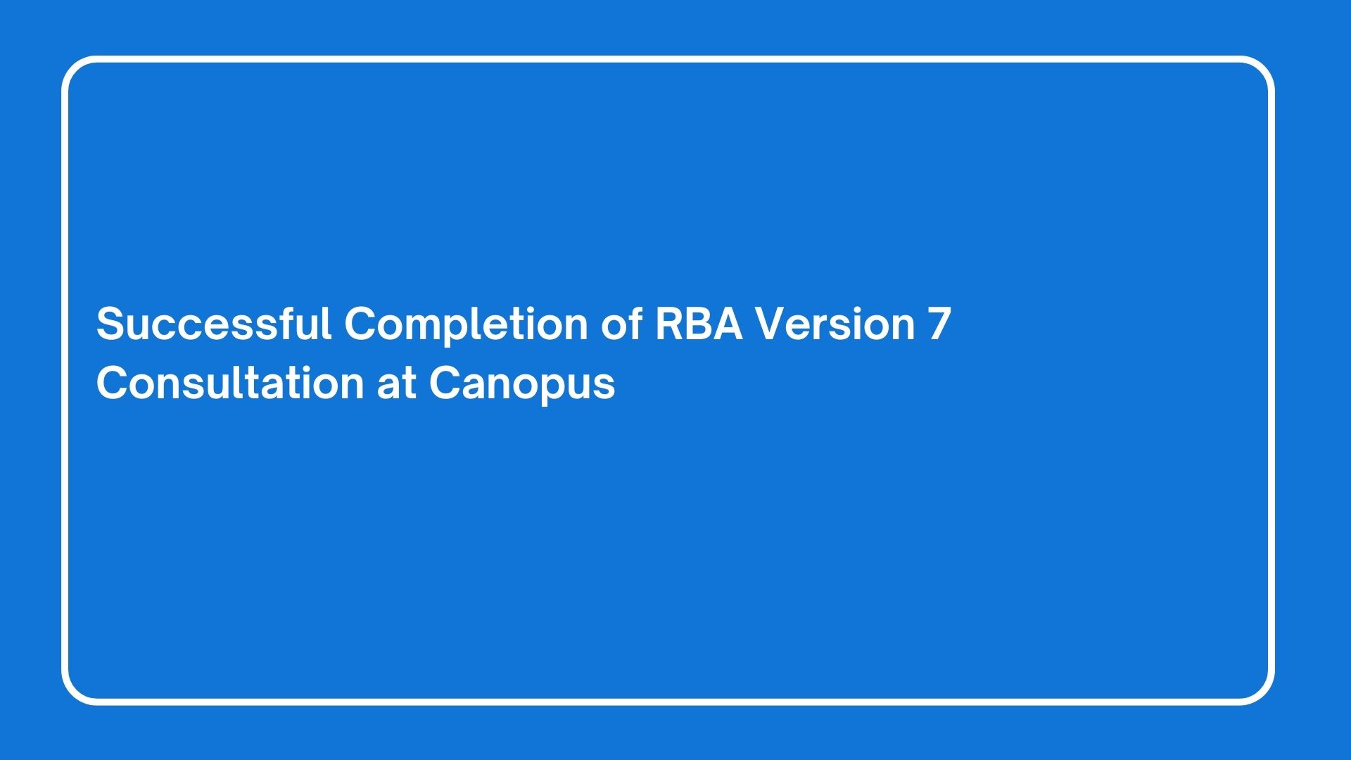 Successful Completion of RBA Version 7 Consultation at Canopus