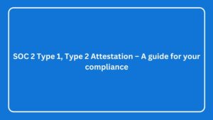 SOC 2 Type 1, Type 2 Attestation – A guide for your compliance
