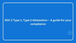 SOC 2 Type 1, Type 2 Attestation – A guide for your compliance