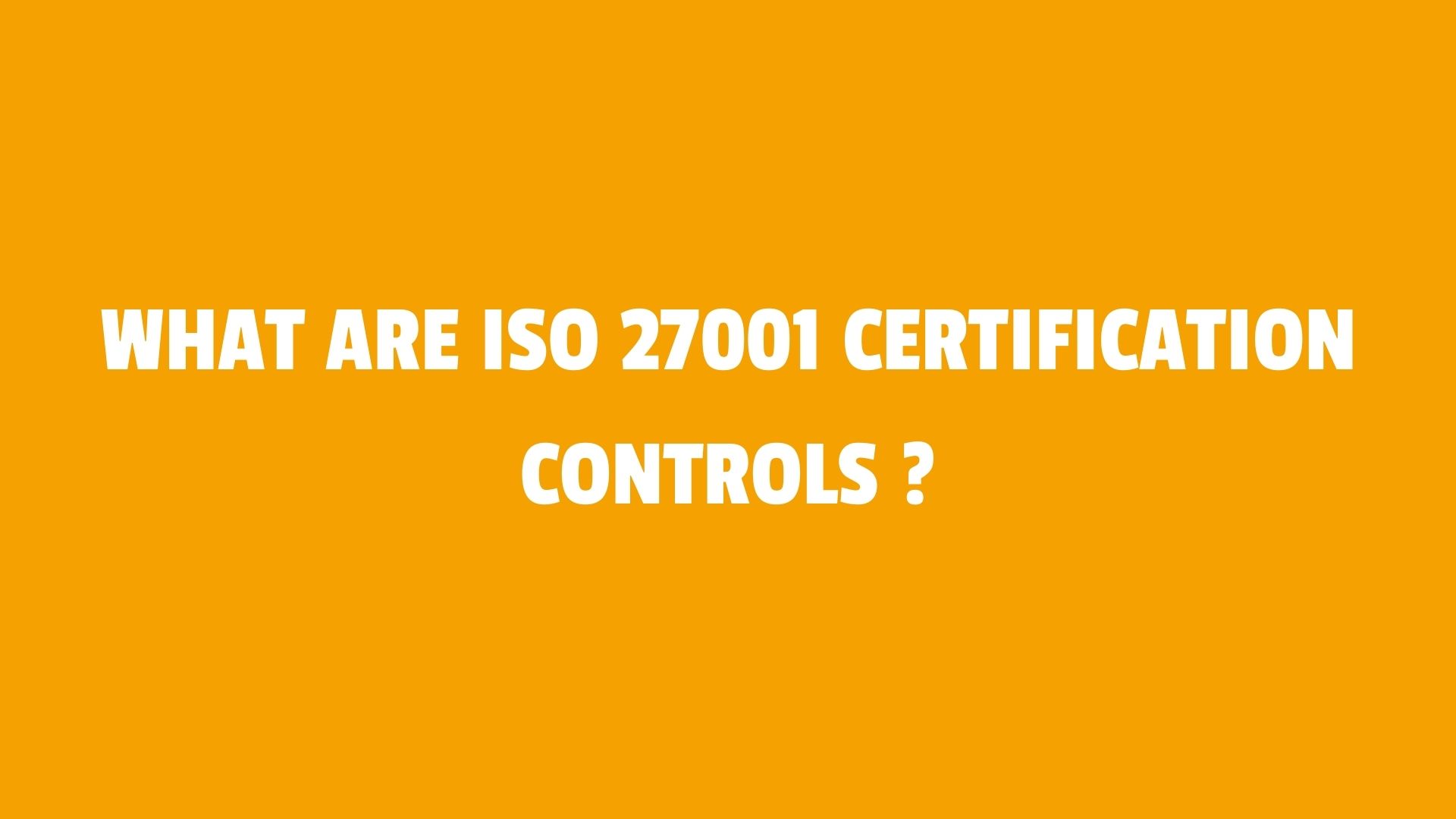 What are ISO 27001 Certification Controls ?