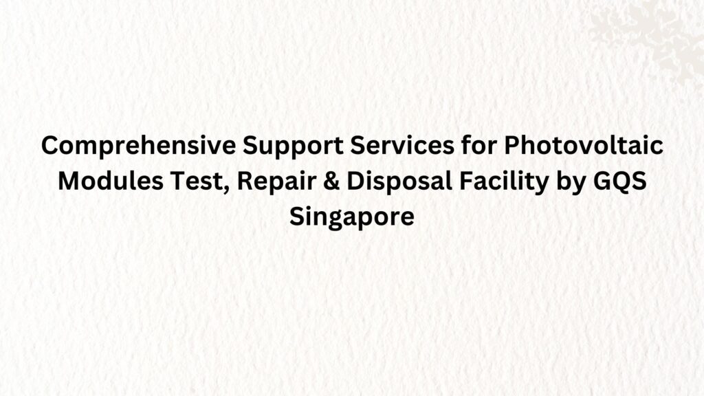 Comprehensive Support Services for Photovoltaic Modules Test, Repair & Disposal Facility by GQS Singapore