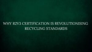 Read more about the article Why R2v3 Certification Is Revolutionising Recycling Standards